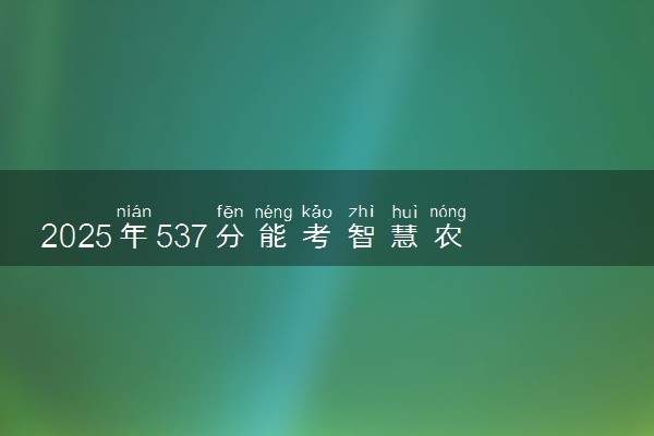 2025年537分能考智慧农业专业吗 537分智慧农业专业大学推荐