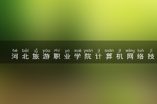 河北旅游职业学院计算机网络技术专业怎么样 录取分数线多少