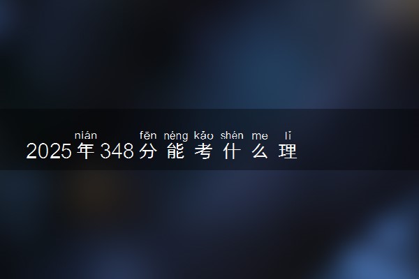 2025年348分能考什么理工类大学 哪些大学值得报