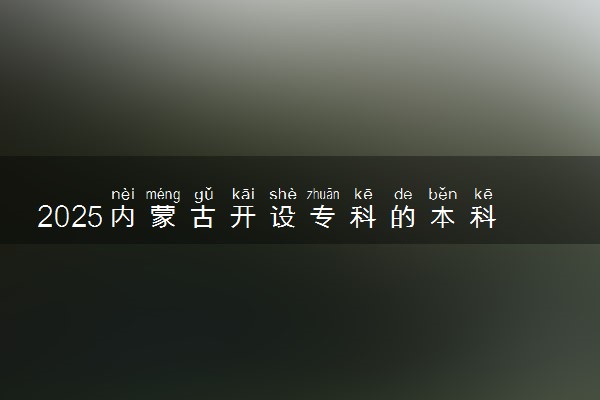 2025内蒙古开设专科的本科大学名单 有哪些专业