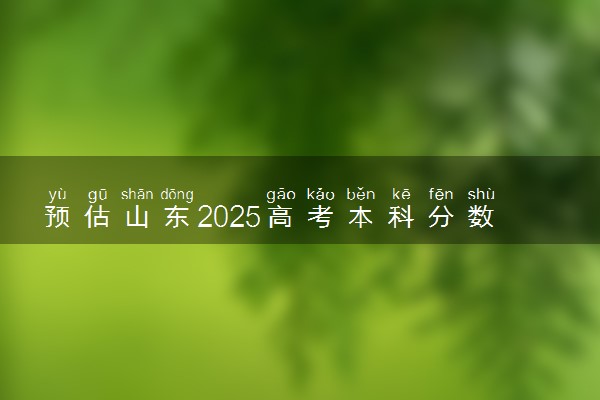 预估山东2025高考本科分数 本科录取分数线预测多少分
