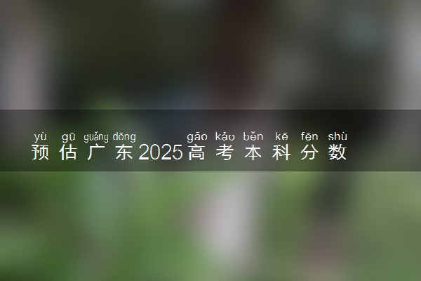 预估广东2025高考本科分数 本科录取分数线预测多少分