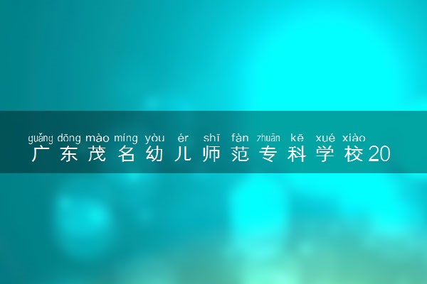 广东茂名幼儿师范专科学校2024年各省录取分数线 多少分能考上