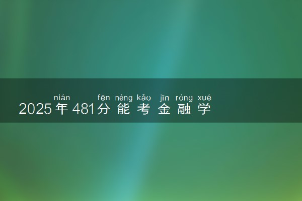 2025年481分能考金融学专业吗 481分金融学专业大学推荐