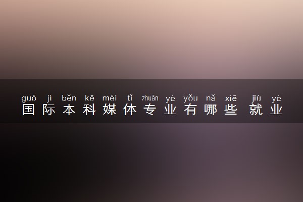 国际本科媒体专业有哪些 就业前景怎么样