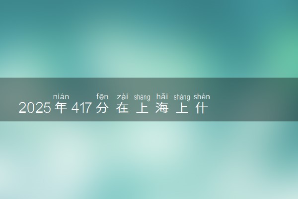2025年417分在上海上什么大学好 近三年录取分数线是多少