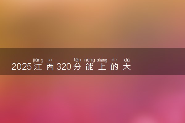 2025江西320分能上的大学有哪些 可以报考院校名单
