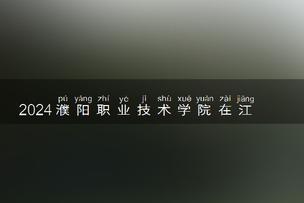 2024濮阳职业技术学院在江西录取分数线 各专业分数及位次