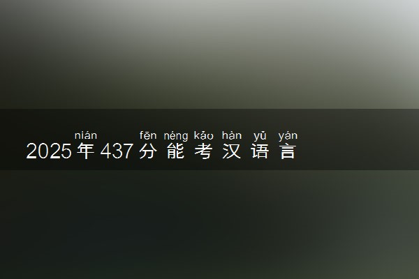2025年437分能考汉语言文学专业吗 437分汉语言文学专业大学推荐