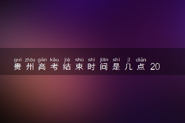 贵州高考结束时间是几点 2025贵州高考时间及科目安排