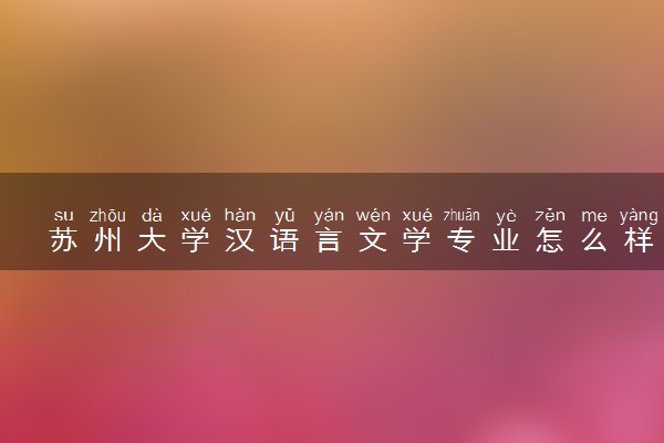 苏州大学汉语言文学专业怎么样 录取分数线多少