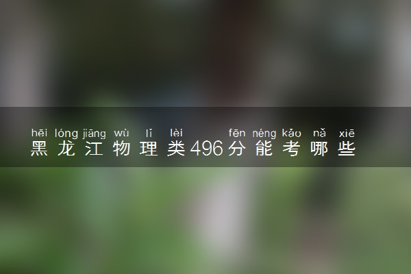 黑龙江物理类496分能考哪些大学 2025考生稳上的大学名单