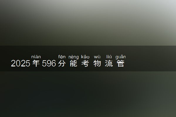 2025年596分能考物流管理专业吗 596分物流管理专业大学推荐