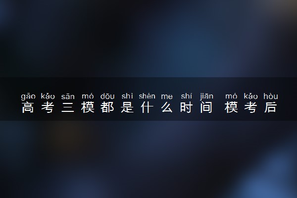 高考三模都是什么时间 模考后怎么备考