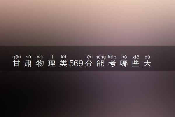 甘肃物理类569分能考哪些大学 2025考生稳上的大学名单