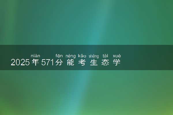 2025年571分能考生态学专业吗 571分生态学专业大学推荐