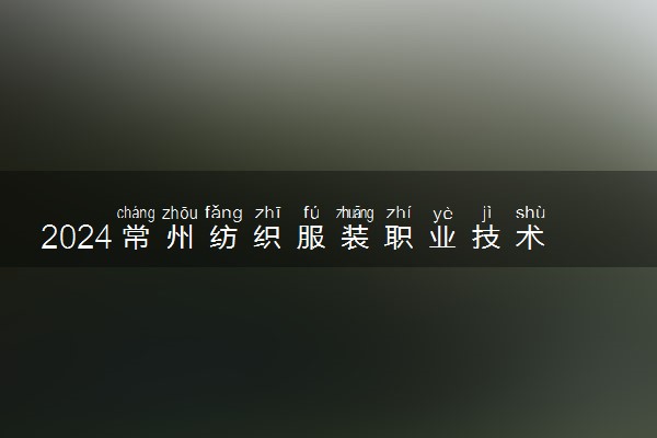 2024常州纺织服装职业技术学院在安徽录取分数线 各专业分数及位次