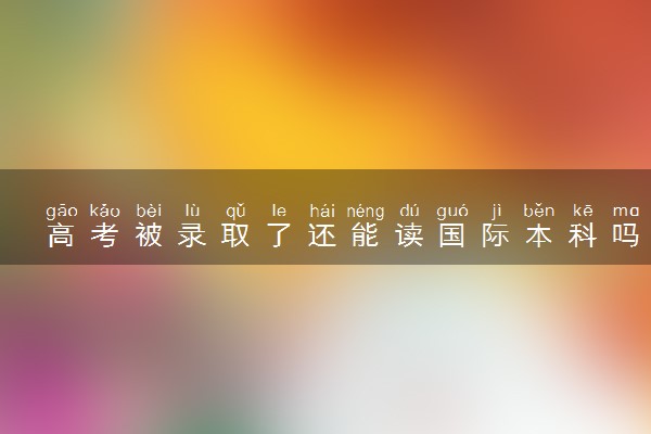 高考被录取了还能读国际本科吗 有哪些途径