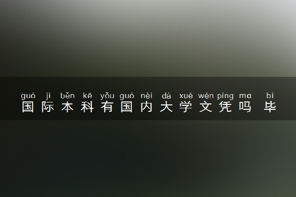 国际本科有国内大学文凭吗 毕业拿什么证书