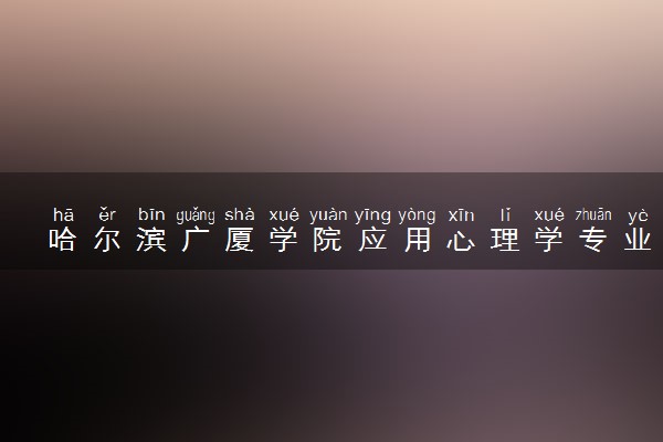 哈尔滨广厦学院应用心理学专业怎么样 录取分数线多少