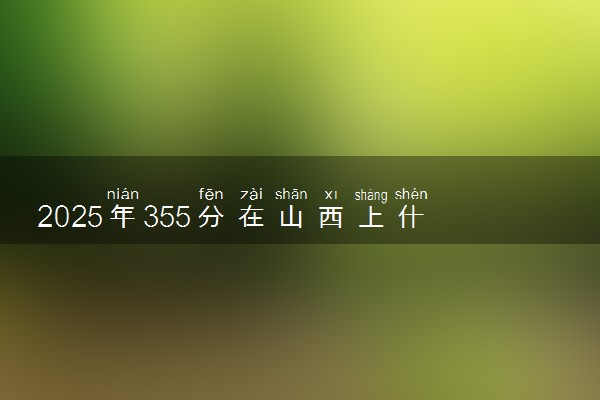 2025年355分在山西上什么大学好 近三年录取分数线是多少