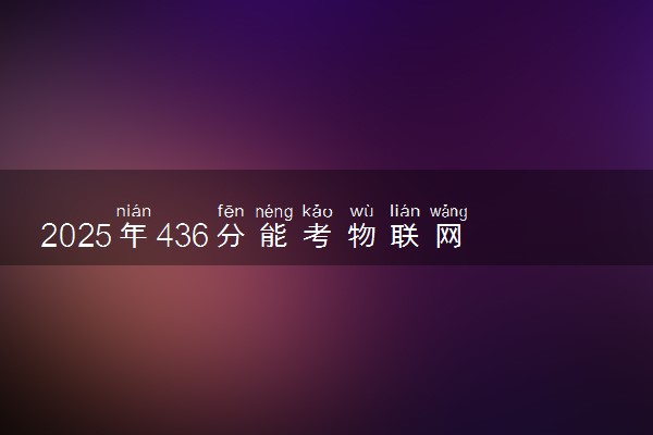 2025年436分能考物联网工程专业吗 436分物联网工程专业大学推荐