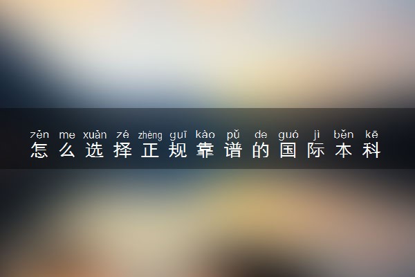 怎么选择正规靠谱的国际本科 哪个学校比较好