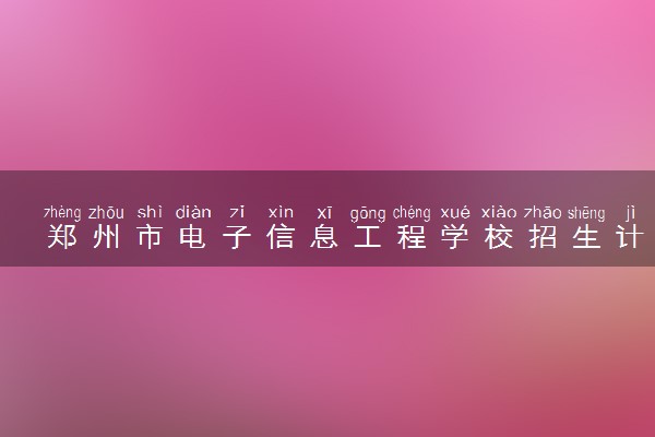 郑州市电子信息工程学校招生计划及专业 都有什么专业