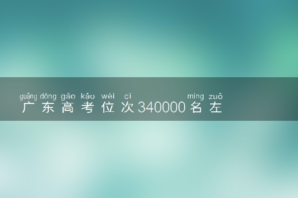 广东高考位次340000名左右报什么大学好（2025年参考）