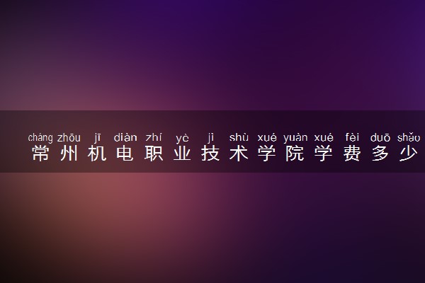 常州机电职业技术学院学费多少钱一年 各专业收费标准（2025年参考）