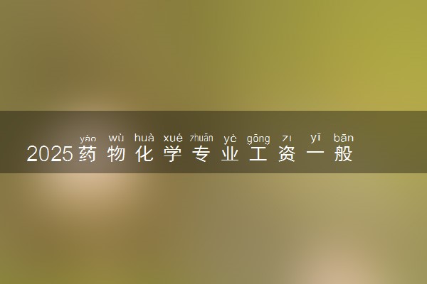 2025药物化学专业工资一般多少 好找工作吗