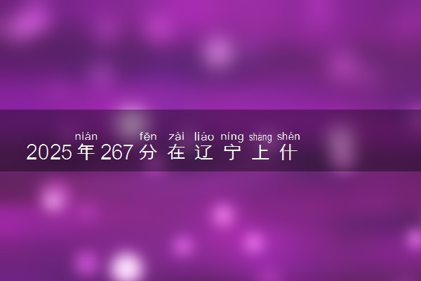 2025年267分在辽宁上什么大学好 近三年录取分数线是多少