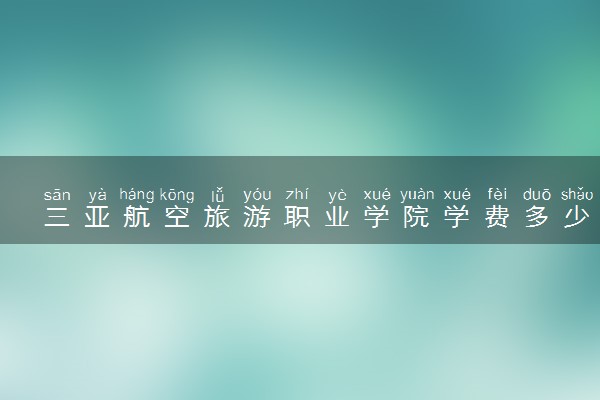 三亚航空旅游职业学院学费多少钱一年 各专业收费标准（2025年参考）