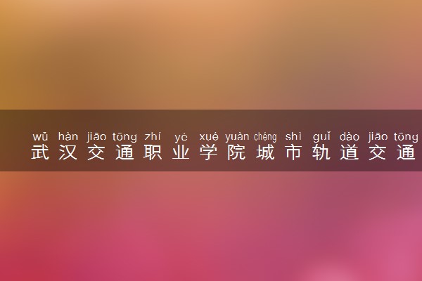 武汉交通职业学院城市轨道交通工程技术专业怎么样 录取分数线多少