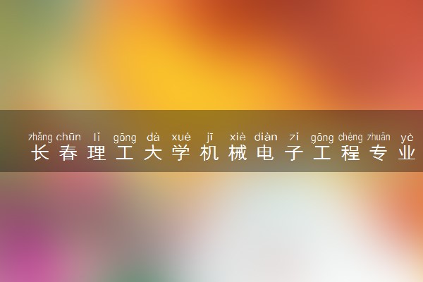 长春理工大学机械电子工程专业怎么样 录取分数线多少