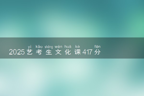 2025艺考生文化课417分能上黑龙江农业工程职业学院吗