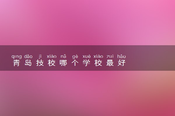 青岛技校哪个学校最好