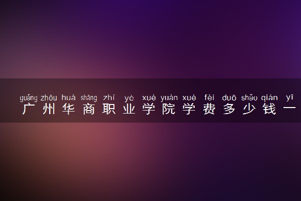 广州华商职业学院学费多少钱一年 各专业收费标准（2025年参考）