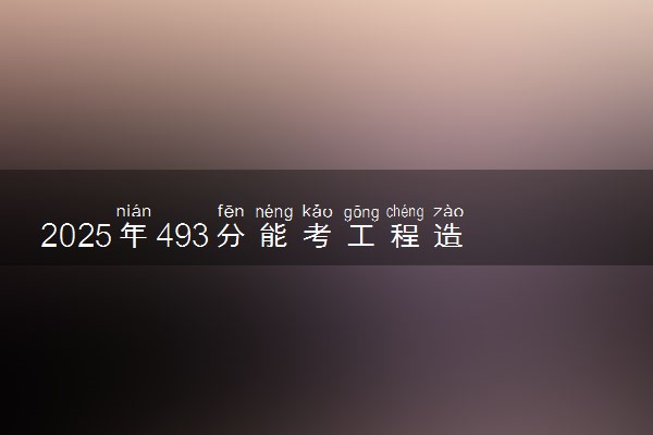 2025年493分能考工程造价专业吗 493分工程造价专业大学推荐