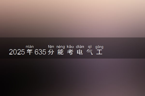 2025年635分能考电气工程及其自动化专业吗 635分电气工程及其自动化专业大学推荐