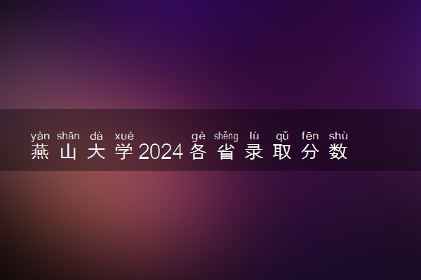 燕山大学2024各省录取分数线及最低位次是多少