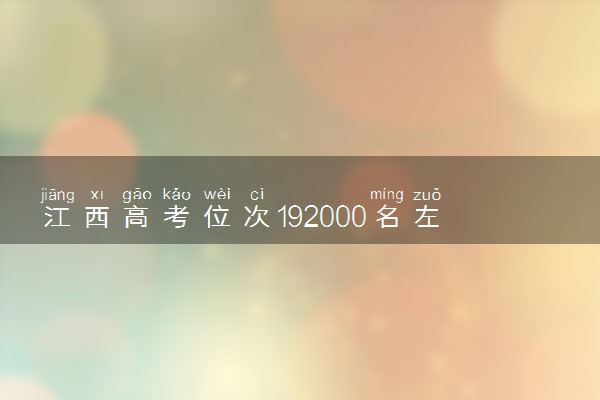 江西高考位次192000名左右报什么大学好（2025年参考）