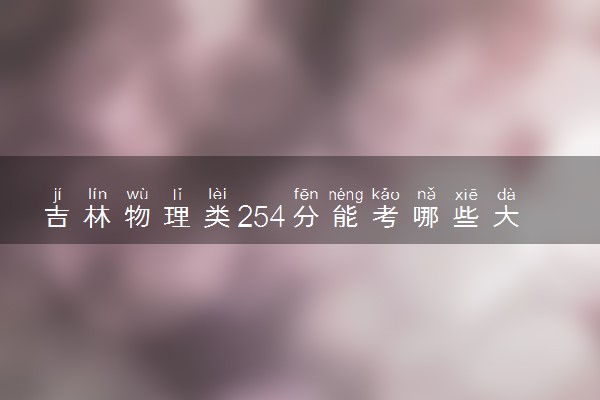 吉林物理类254分能考哪些大学 2025考生稳上的大学名单