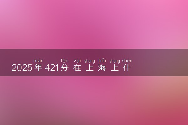 2025年421分在上海上什么大学好 近三年录取分数线是多少