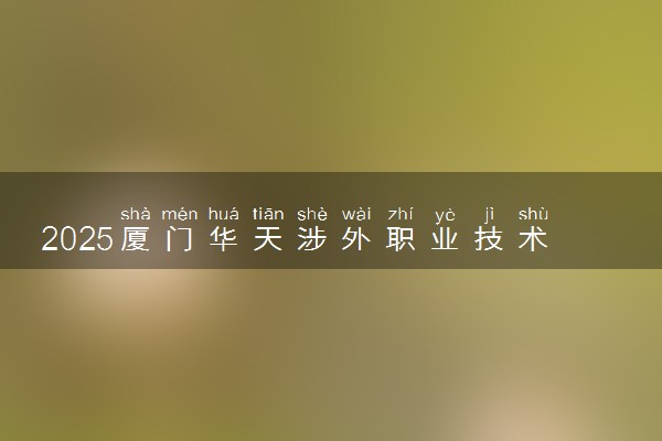 2025厦门华天涉外职业技术学院全国排名最新 录取分数线是多少