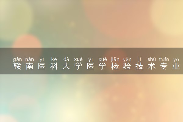赣南医科大学医学检验技术专业怎么样 录取分数线多少