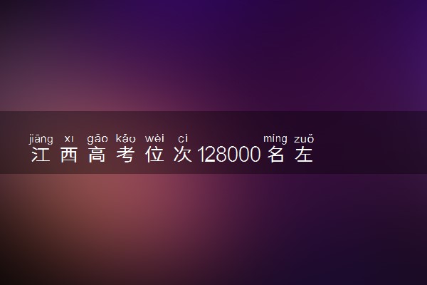江西高考位次128000名左右报什么大学好（2025年参考）