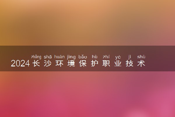 2024长沙环境保护职业技术学院在河北录取分数线 各专业分数及位次