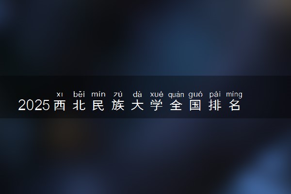 2025西北民族大学全国排名最新 录取分数线是多少