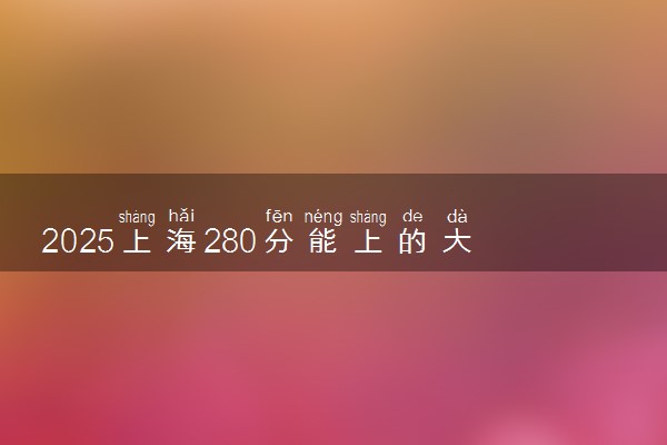 2025上海280分能上的大学有哪些 可以报考院校名单